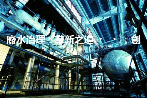 廢水治理：革新之道，創(chuàng)新技術(shù)為何成就環(huán)保奇跡？
